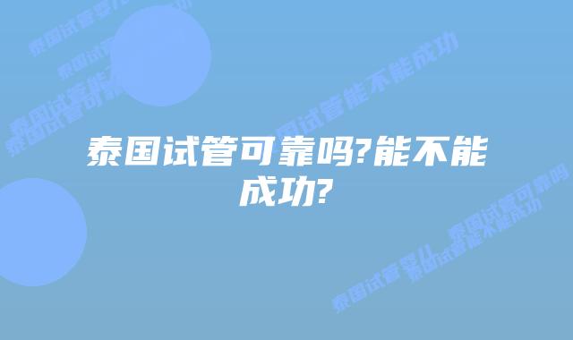 泰国试管可靠吗?能不能成功?