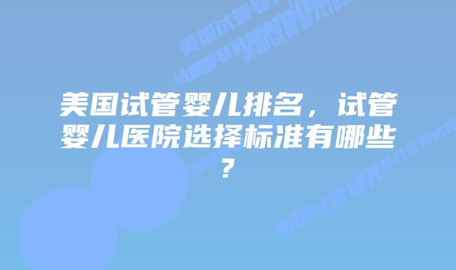 美国试管婴儿排名,试管婴儿医院选择标准有哪些?