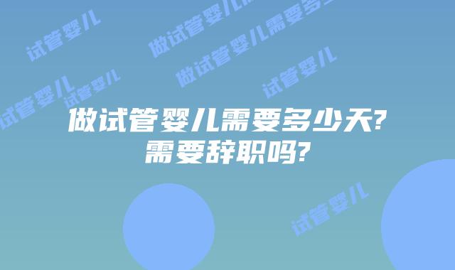 做试管婴儿需要多少天?需要辞职吗?