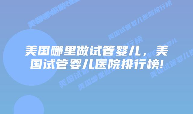 美国哪里做试管婴儿,美国试管婴儿医院排行榜!