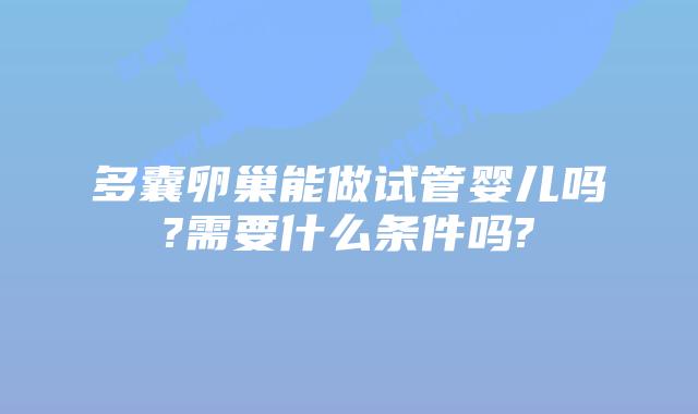多囊卵巢能做试管婴儿吗?需要什么条件吗?