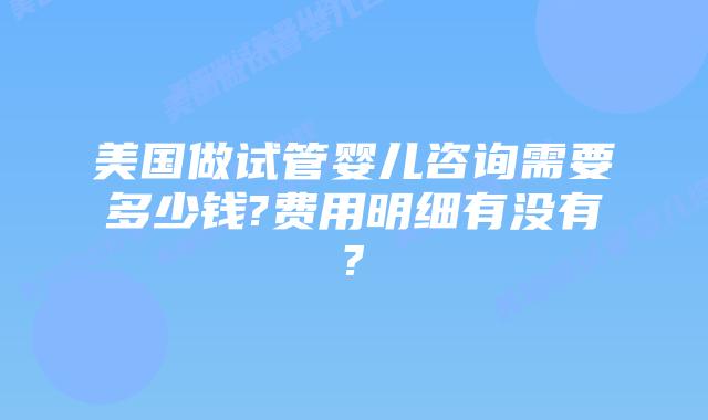 美国做试管婴儿咨询需要多少钱?费用明细有没有?