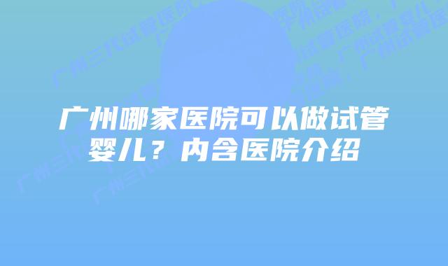 广州哪家医院可以做试管婴儿？内含医院介绍