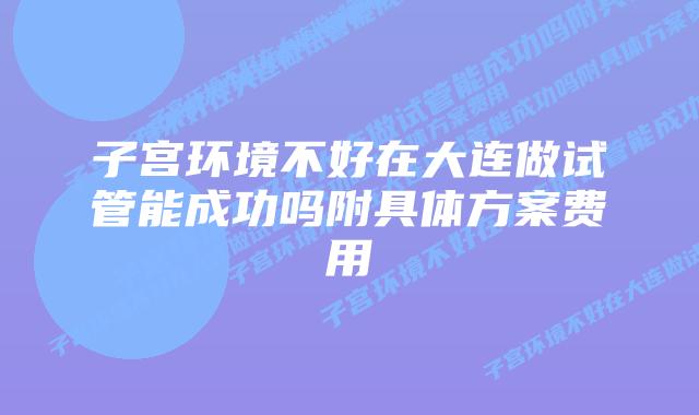 子宫环境不好在大连做试管能成功吗附具体方案费用