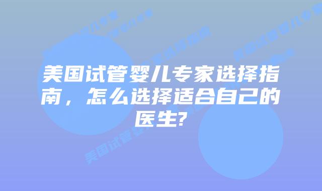 美国试管婴儿专家选择指南,怎么选择适合自己的医生?
