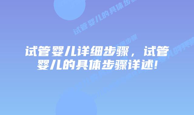 试管婴儿详细步骤,试管婴儿的具体步骤详述!