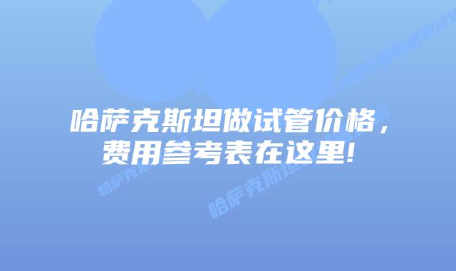 哈萨克斯坦做试管价格，费用参考表在这里!