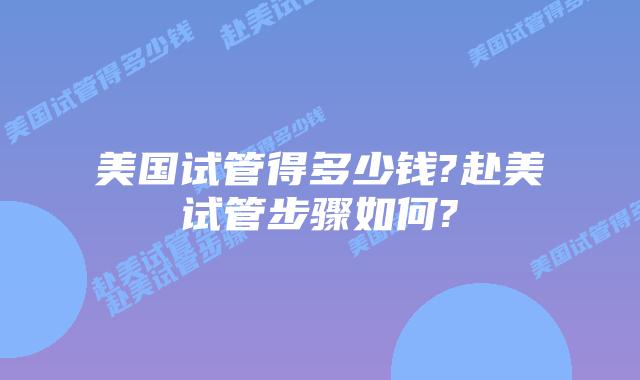 美国试管得多少钱?赴美试管步骤如何?
