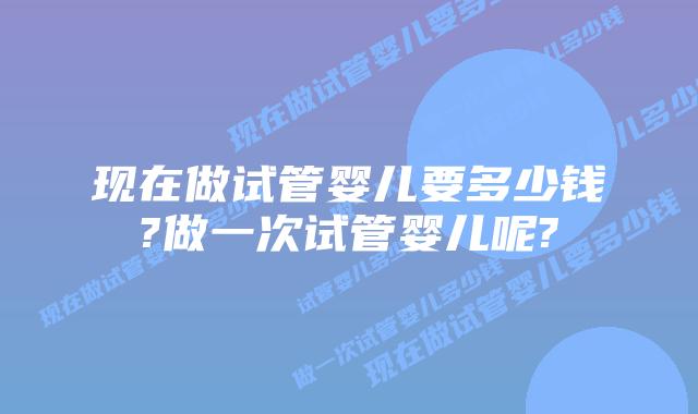 现在做试管婴儿要多少钱?做一次试管婴儿呢?