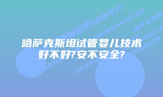 哈萨克斯坦试管婴儿技术好不好?安不安全?