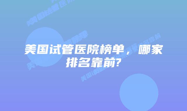 美国试管医院榜单，哪家排名靠前?