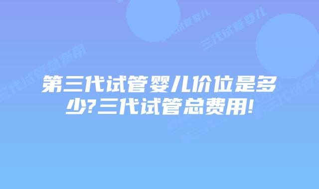 第三代试管婴儿价位是多少?三代试管总费用!