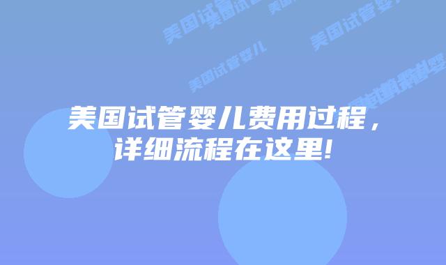 美国试管婴儿费用过程,详细流程在这里!