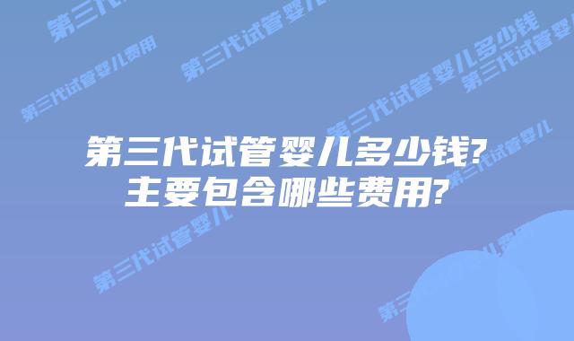 第三代试管婴儿多少钱?主要包含哪些费用?