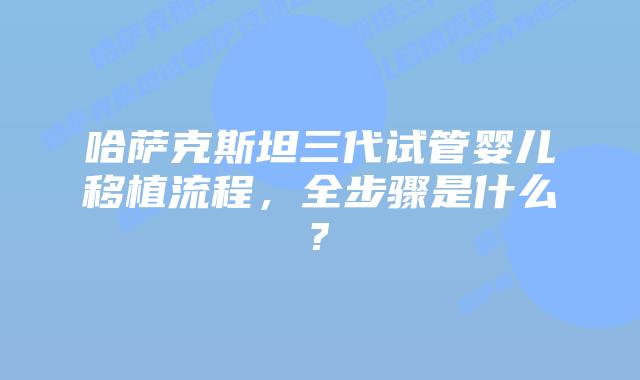 哈萨克斯坦三代试管婴儿移植流程，全步骤是什么?