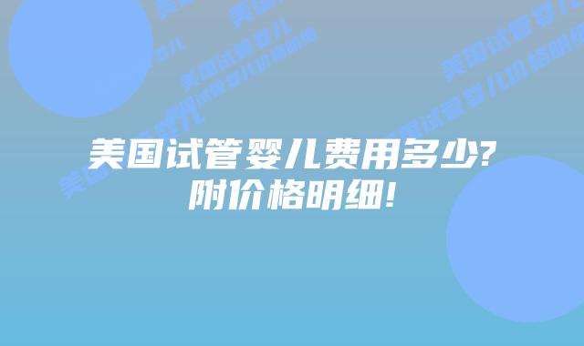美国试管婴儿费用多少?附价格明细!