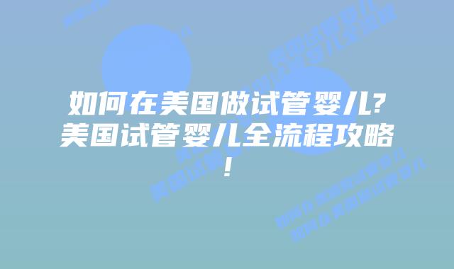 如何在美国做试管婴儿?美国试管婴儿全流程攻略!