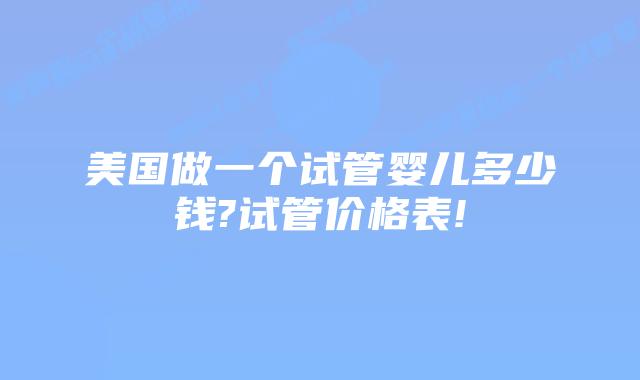 美国做一个试管婴儿多少钱?试管价格表!