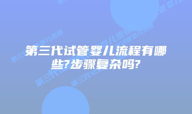 第三代试管婴儿流程有哪些?步骤复杂吗?