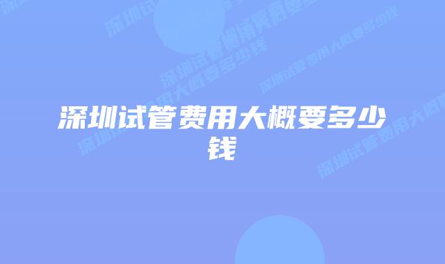 深圳试管费用大概要多少钱