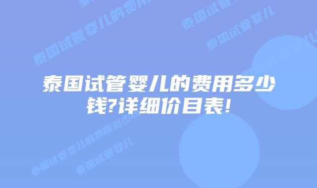 泰国试管婴儿的费用多少钱?详细价目表!