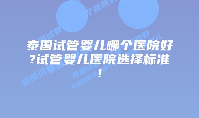 泰国试管婴儿哪个医院好?试管婴儿医院选择标准!
