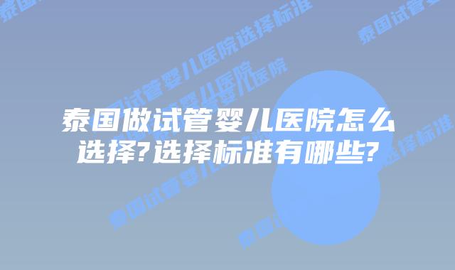 泰国做试管婴儿医院怎么选择?选择标准有哪些?