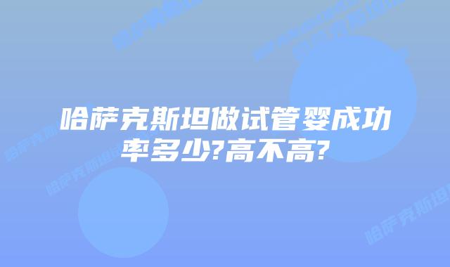哈萨克斯坦做试管婴成功率多少?高不高?