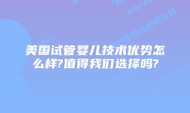 美国试管婴儿技术优势怎么样?值得我们选择吗?