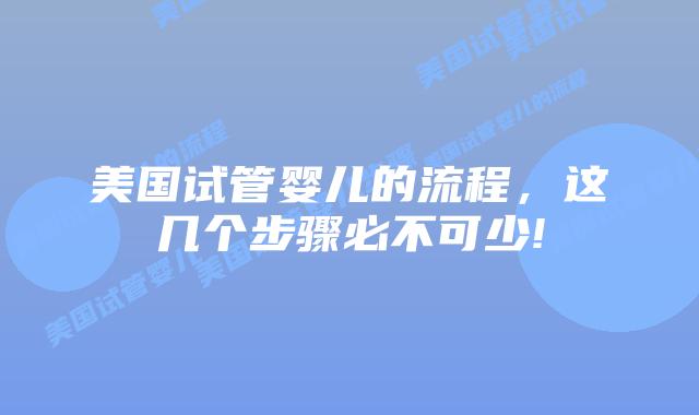 美国试管婴儿的流程,这几个步骤必不可少!