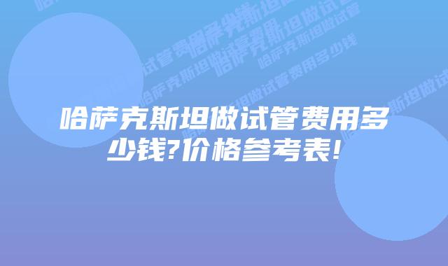 哈萨克斯坦做试管费用多少钱?价格参考表!