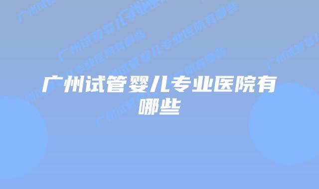 广州试管婴儿专业医院有哪些