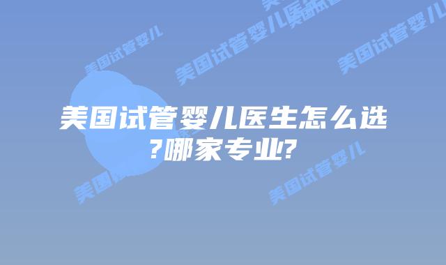 美国试管婴儿医生怎么选?哪家专业?