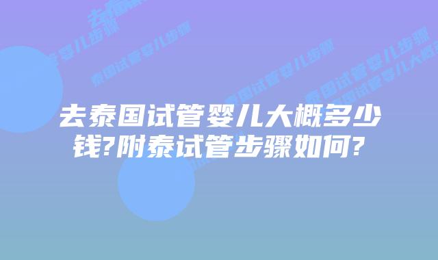 去泰国试管婴儿大概多少钱?附泰试管步骤如何?