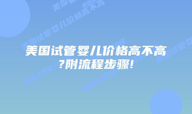 美国试管婴儿价格高不高?附流程步骤!