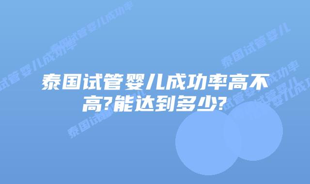 泰国试管婴儿成功率高不高?能达到多少?