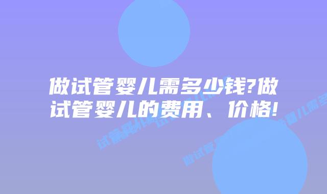 做试管婴儿需多少钱?做试管婴儿的费用、价格!