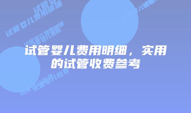 试管婴儿费用明细，实用的试管收费参考