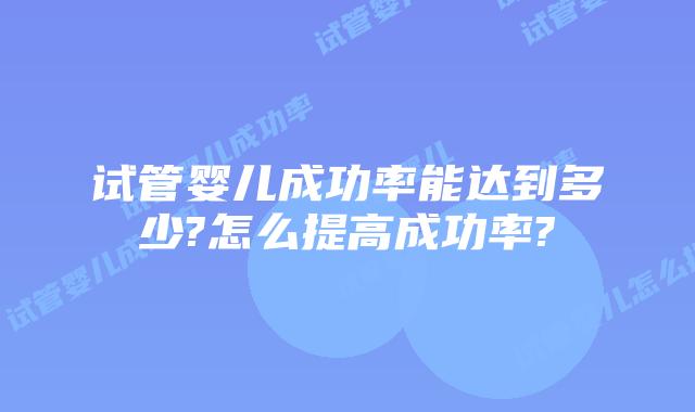 试管婴儿成功率能达到多少?怎么提高成功率?