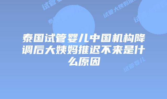 泰国试管婴儿中国机构降调后大姨妈推迟不来是什么原因