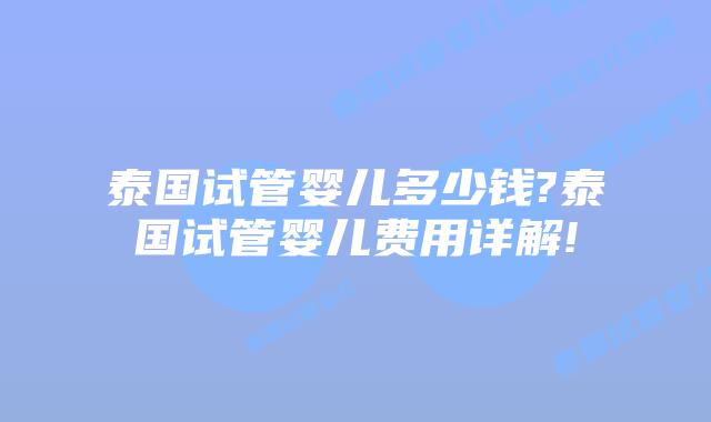 泰国试管婴儿多少钱?泰国试管婴儿费用详解!