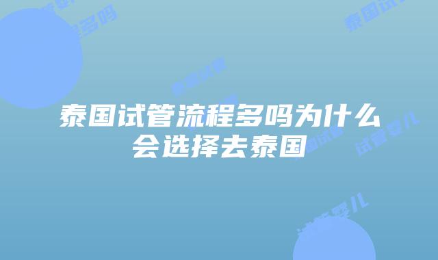 泰国试管流程多吗为什么会选择去泰国