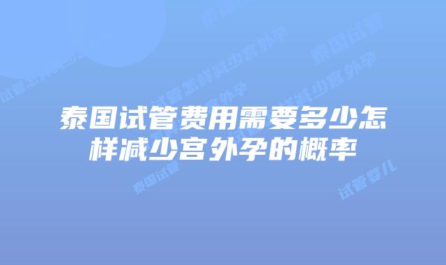 泰国试管费用需要多少怎样减少宫外孕的概率
