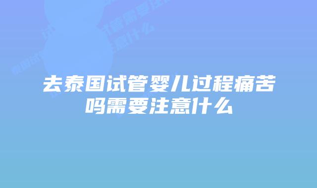 去泰国试管婴儿过程痛苦吗需要注意什么