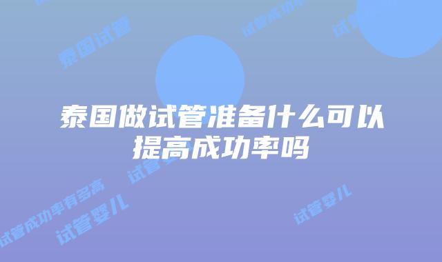 泰国做试管准备什么可以提高成功率吗