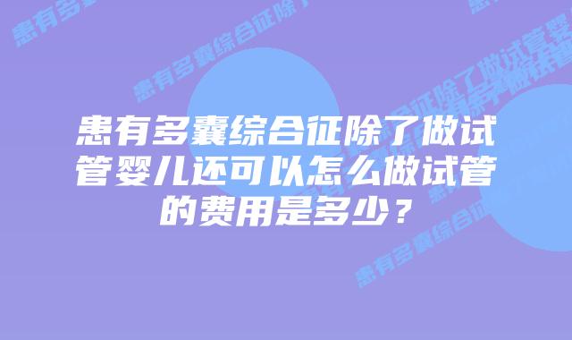 患有多囊综合征除了做试管婴儿还可以怎么做试管的费用是多少？