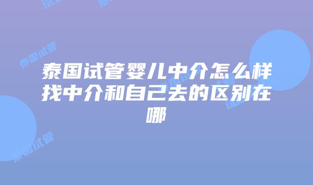 泰国试管婴儿中介怎么样找中介和自己去的区别在哪