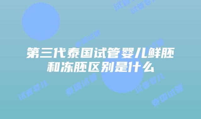 第三代泰国试管婴儿鲜胚和冻胚区别是什么
