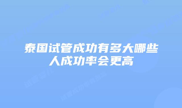 泰国试管成功有多大哪些人成功率会更高