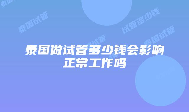 泰国做试管多少钱会影响正常工作吗